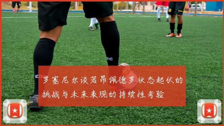 罗塞尼尔谈若昂佩德罗状态起伏的挑战与未来表现的持续性考验