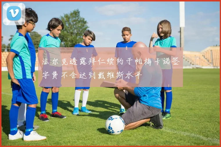 法尔克透露拜仁续约于帕梅卡诺签字费不会达到戴维斯水平