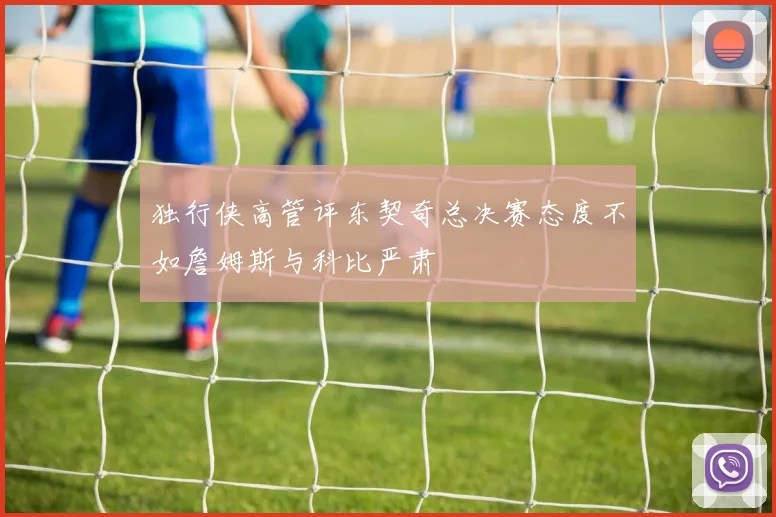 独行侠高管评东契奇总决赛态度不如詹姆斯与科比严肃