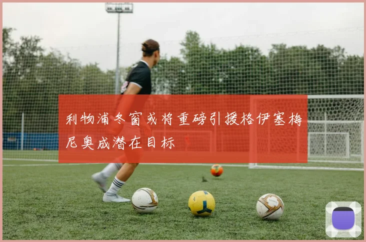 利物浦冬窗或将重磅引援格伊塞梅尼奥成潜在目标