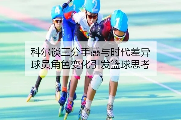 科尔谈三分手感与时代差异 球员角色变化引发篮球思考(eonsports)